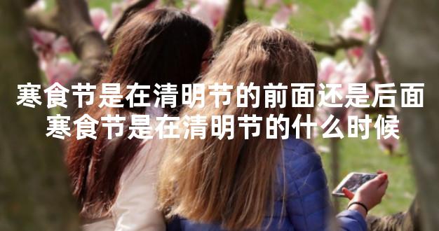 寒食节是在清明节的前面还是后面 寒食节是在清明节